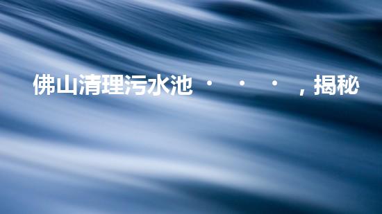 佛山清理污水池，揭秘城市底下的黑暗！